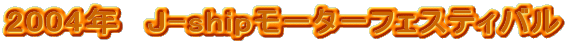 2004�N�@J-ship���[�^�[�t�F�X�e�B�o��